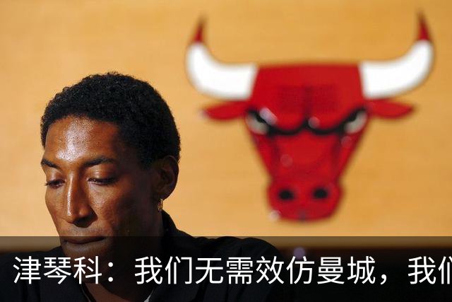 津琴科：我们无需效仿曼城，我们需要超越他们